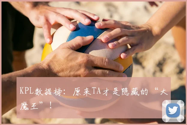 KPL数据榜：原来TA才是隐藏的“大魔王”！