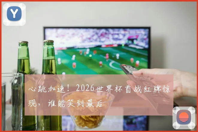 心跳加速！2026世界杯首战红牌惊现，谁能笑到最后