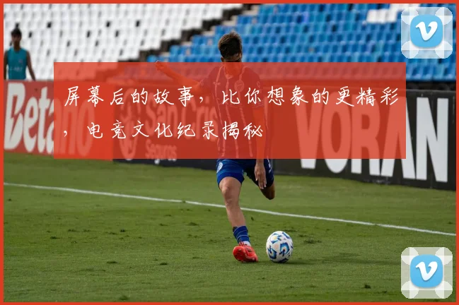 屏幕后的故事，比你想象的更精彩，电竞文化纪录揭秘