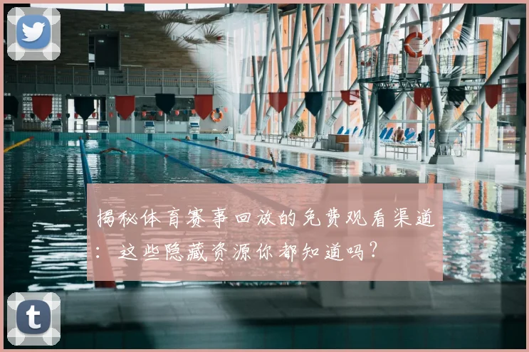 揭秘体育赛事回放的免费观看渠道：这些隐藏资源你都知道吗？