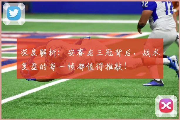 深度解析:安赛龙三冠背后,战术复盘的每一帧都值得推敲!