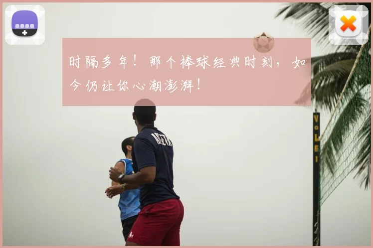 时隔多年！那个棒球经典时刻，如今仍让你心潮澎湃！