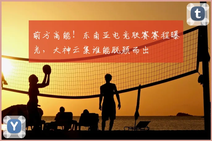 前方高能！东南亚电竞联赛赛程曝光，大神云集谁能脱颖而出