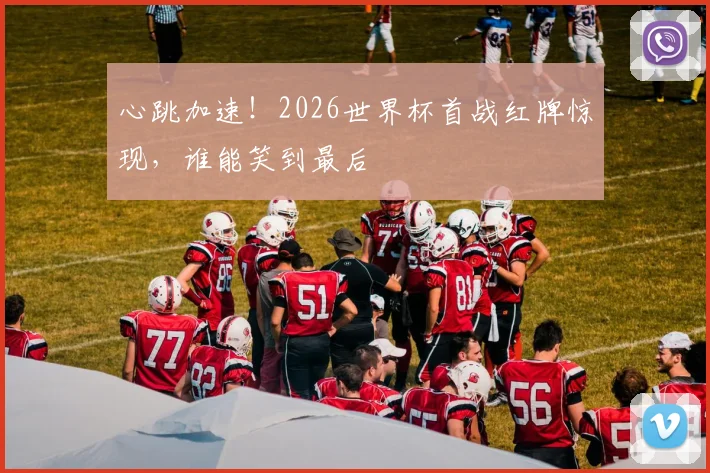 心跳加速！2026世界杯首战红牌惊现，谁能笑到最后