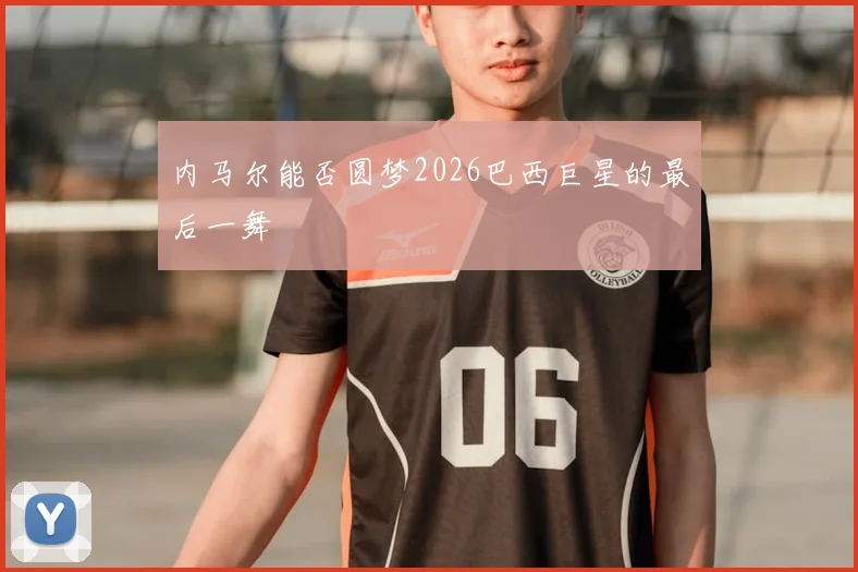 内马尔能否圆梦2026巴西巨星的最后一舞