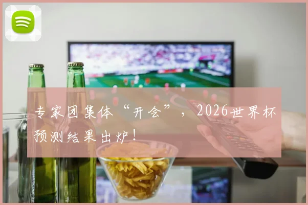 专家团集体“开会”，2026世界杯预测结果出炉！