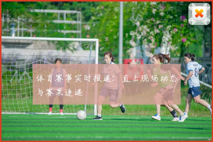 体育赛事实时报道：直击现场动态与赛果速递