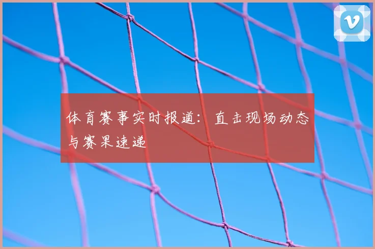 体育赛事实时报道:直击现场动态与赛果速递