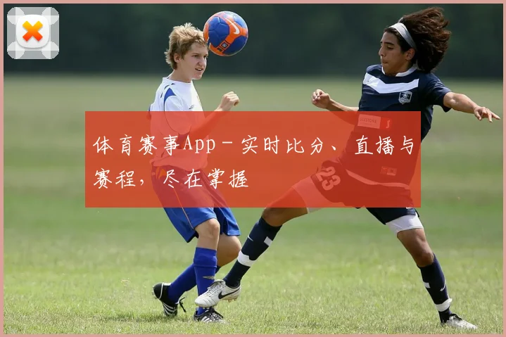 体育赛事App - 实时比分、直播与赛程，尽在掌握