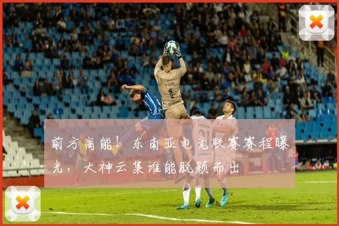 前方高能！东南亚电竞联赛赛程曝光，大神云集谁能脱颖而出