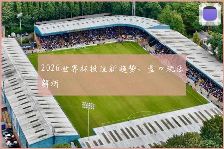 2026世界杯投注新趋势，盘口玩法解析