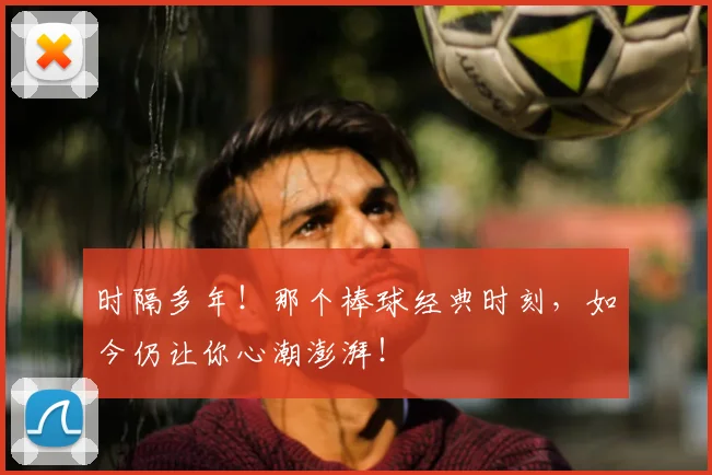 时隔多年！那个棒球经典时刻，如今仍让你心潮澎湃！