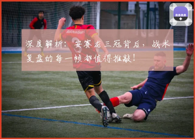 深度解析:安赛龙三冠背后,战术复盘的每一帧都值得推敲!